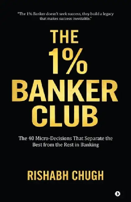 The One Percent Banker Club: The 40 Micro-Decisions That Separate the Best from the Rest in Banking by Rishabh Chugh