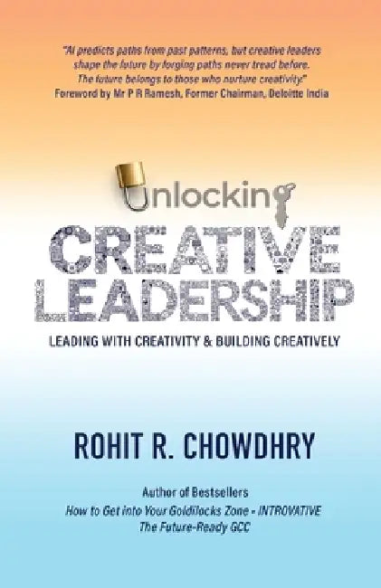 Unlocking Creative Leadership: Leading with Creativity and Building Creatively by Rohit R Chowdhry