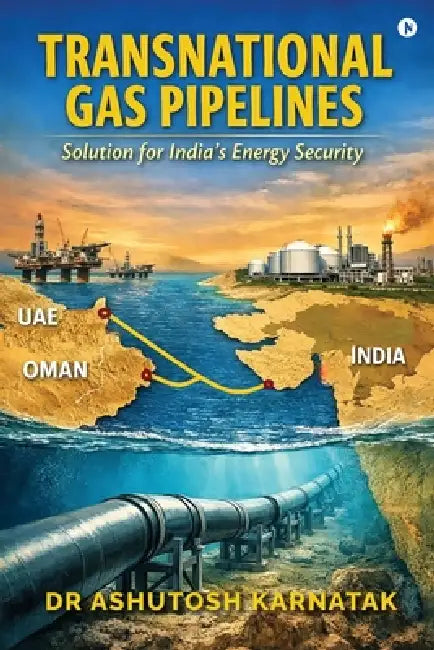 Transnational Gas Pipelines: Solution for India's Energy Security by Dr Ashutosh Karnatak