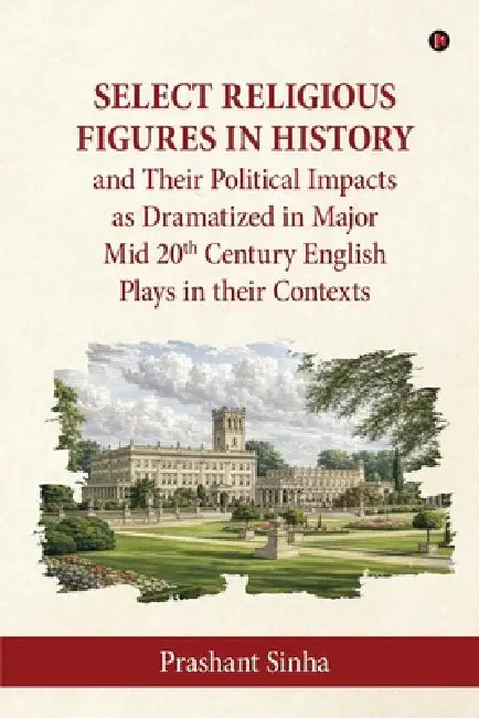 Select Religious Figures in History and Their Political Impacts as Dramatized in Major Mid 20th Century English Plays in their Contexts by Prashant Sinha