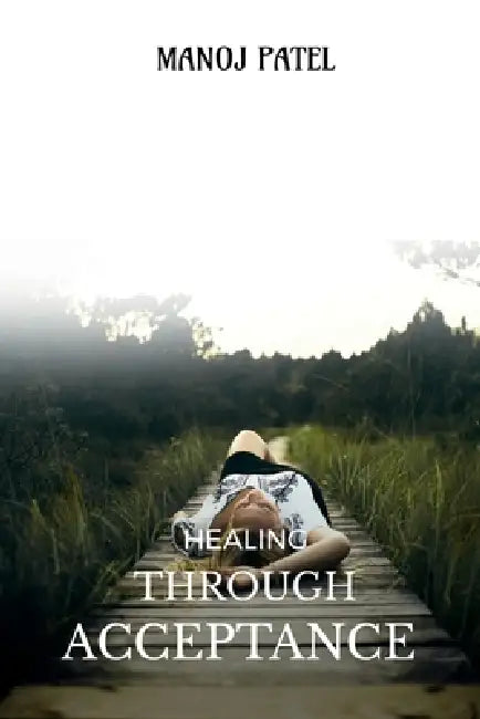 Healing Through Acceptance: The Strength in Surrender and the Power to Rise Again by Manoj Patel
