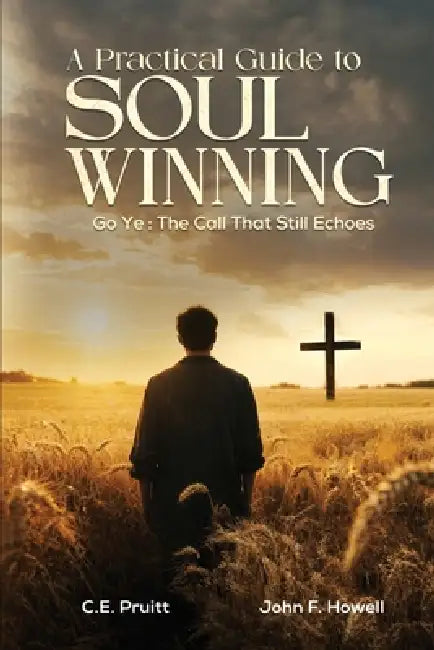 A Practical Guide To Soul Winning: Go Ye: The Call That Still Echoes by C. E. Pruitt, John F. Howell