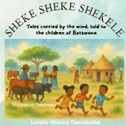 Sheke Sheke Shekele: Tales carried by the wind, told to the children of Botswana by Lorato Sharon Tamukathe, Kemi Emmanuel