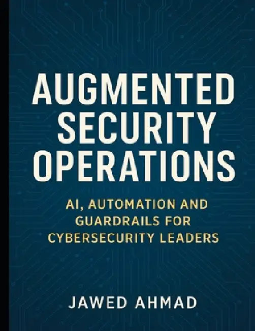 Augmented Security Operations: AI, Automation and Guardrails for Cybersecurity Leader by Jawed Ahmad