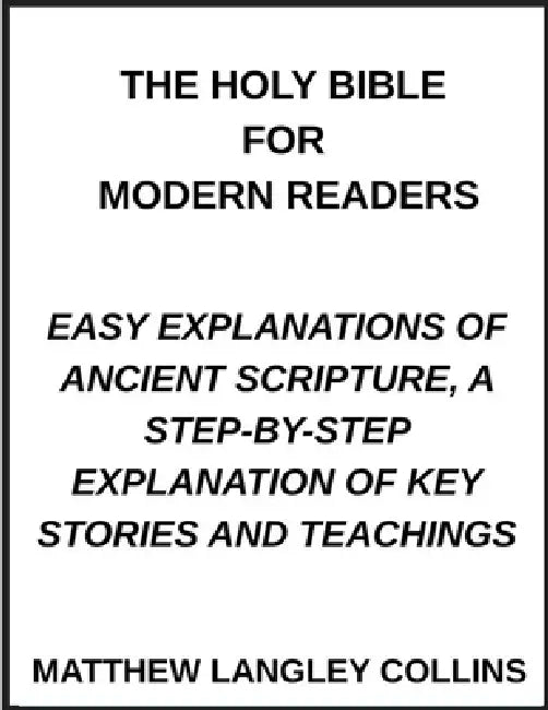 The Holy Bible for Modern Readers, Easy Explanations of Ancient Scripture, A Step-by-Step Explanation of Key Stories and Teachings by Matthew Langley Collins