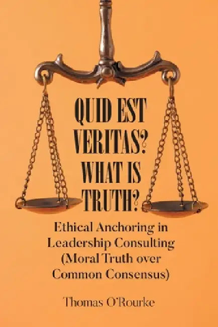 Quid Est Veritas? What Is Truth?: Ethical Anchoring in Leadership Consulting (Moral Truth over Common Consensus) by Thomas O'Rourke