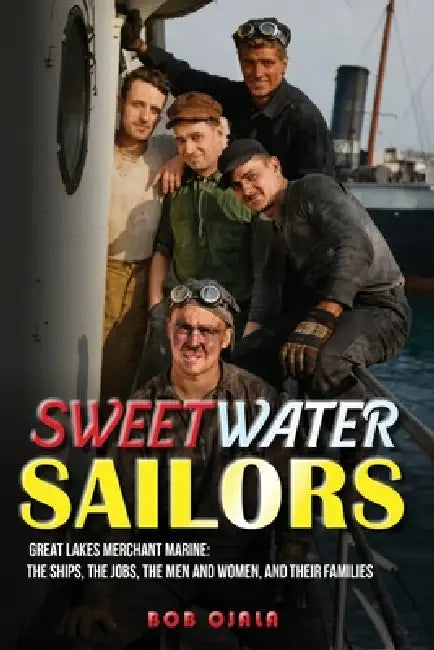 Sweetwater Sailors: Great Lakes Merchant Marine (The Ships, the Jobs, the Men and Women, and their Families) by Bob Ojala