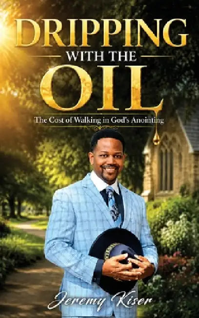 Dripping with the Oil: The Cost of Walking in God's Anointing by Jeremy Kiser