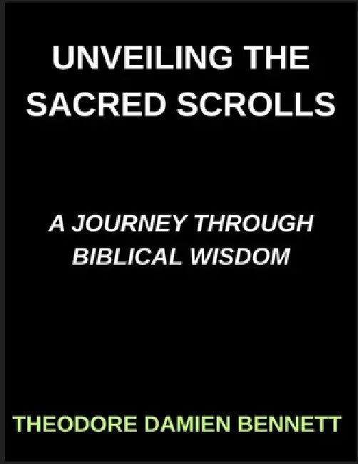 Unveiling the Sacred Scrolls, A Journey Through Biblical Wisdom, Bridging Heaven and Earth, Decoding the Bible's Mysteries by Theodore Damien Bennett