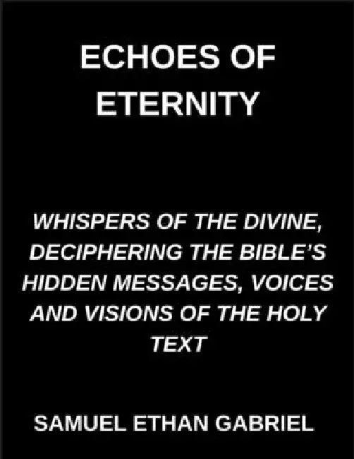 Echoes of Eternity, Whispers of the Divine, Deciphering the Bible's Hidden Messages, Voices and Visions of the Holy Text by Samuel Ethan Gabriel