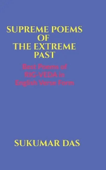 Supreme Poems of the Extreme Past: Best Poems of Rig-Veda in English Verse Form by Sukumar Das