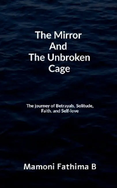 The Mirror And The Unbroken Cage: The Journey of Betrayals, Solitude, Faith, and Self-Love by Mamoni Fathima B