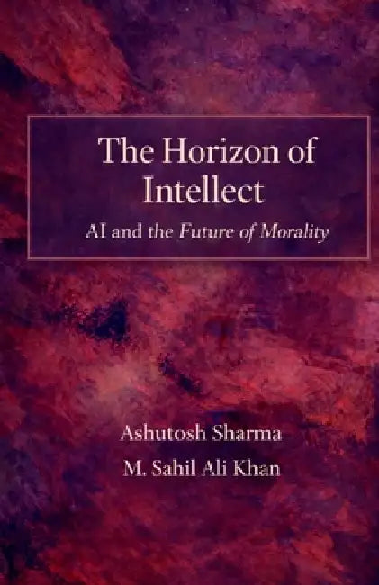 The Horizon of Intellect: AI and the Future of Morality by Ashutosh Sharma, M Sahil Ali Khan
