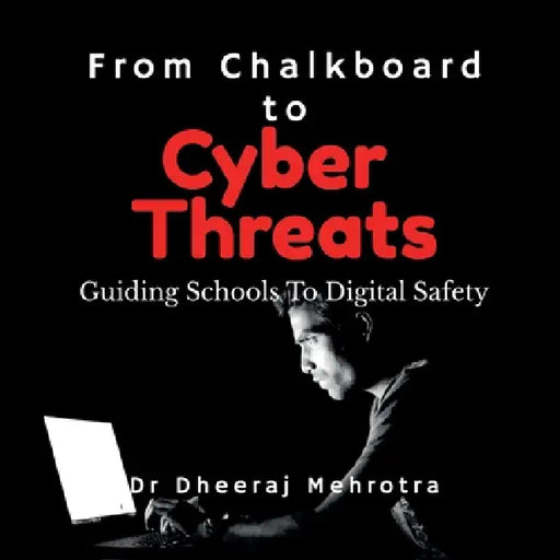 From Chalkboard to Cyber Threats: Guiding Schools To Digital Safety by Dr Dheeraj Mehrotra