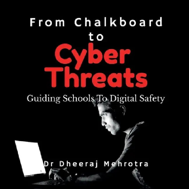 From Chalkboard to Cyber Threats: Guiding Schools To Digital Safety by Dr Dheeraj Mehrotra
