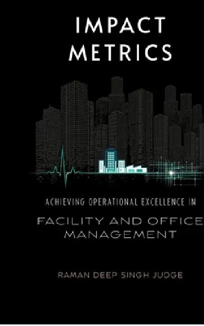 Impact Metrics: Achieving Operational Excellence in Facility and Office Management by Raman Deep Singh Judge