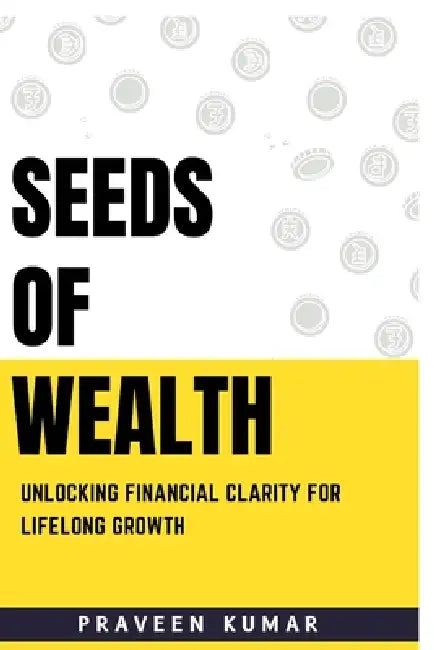 Seeds of Wealth: Unlocking Financial Clarity for Lifelong Growth by Praveen Kumar