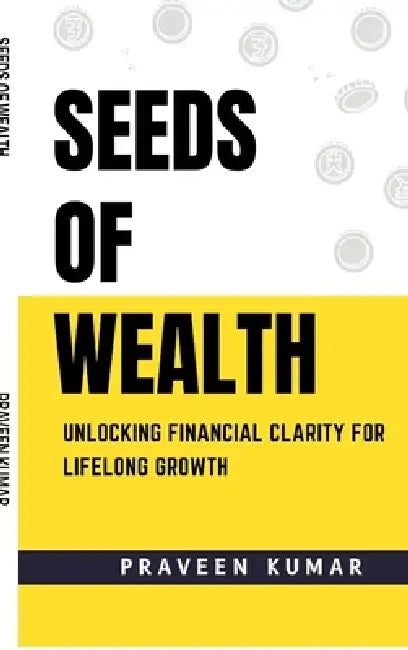 Seeds of Wealth: Unlocking Financial Clarity for Lifelong Growth by Praveen Kumar
