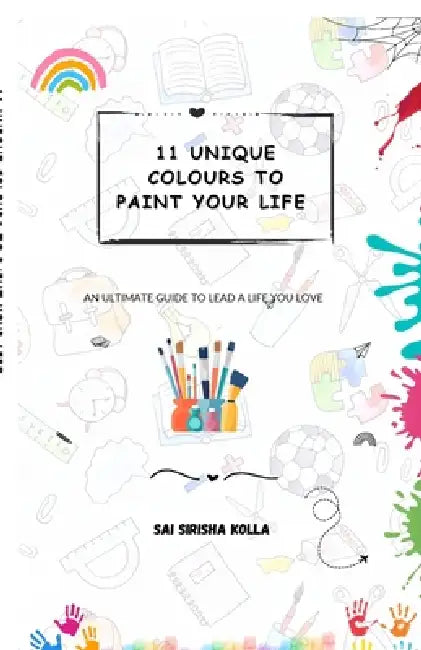 11 Unique Colours to Paint Your Life: An Ultimate Guide to Lead a Life You Love by Sai Sirisha Kolla