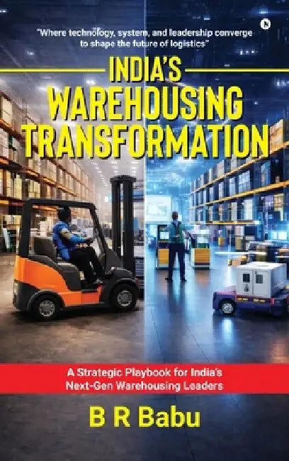 India's Warehousing Transformation: A Strategic Playbook for India's Next-Gen Warehousing Leaders by B R Babu