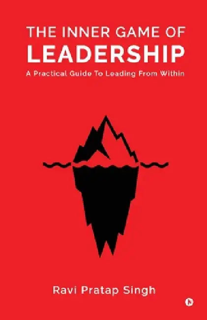 The Inner Game of Leadership: A Practical Guide To Leading From Within by Ravi Pratap Singh