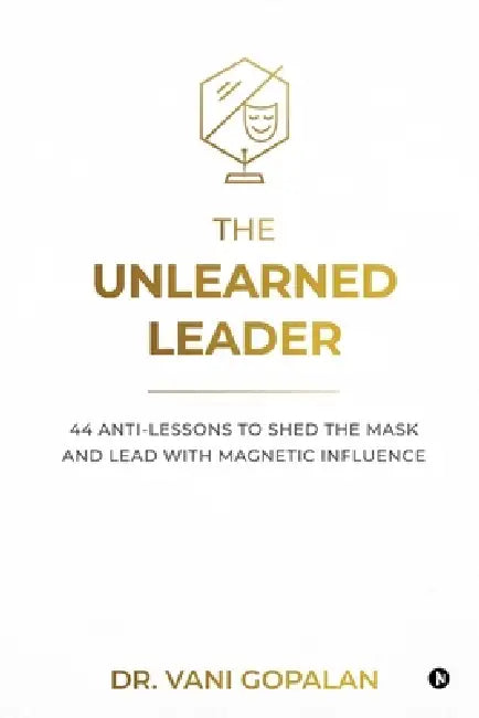 The Unlearned Leader: 44 Anti-Lessons to Shed the Mask and Lead with Magnetic Influence by Dr Vani Gopalan