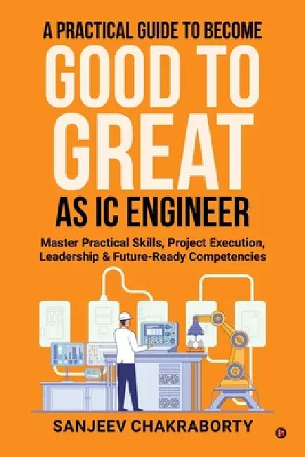 A Practical Guide to Become Good to Great as IC Engineer: Master Practical Skills, Project Execution, Leadership and Future-Ready Competencies by Sanjeev Chakraborty