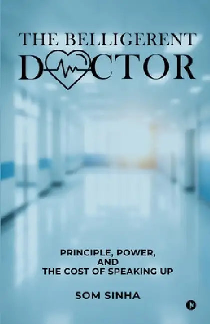 The Belligerent Doctor: Principle, Power, and the Cost of Speaking Up by Som Sinha