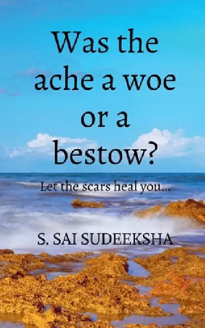 Was the ache a woe or a bestow?: Let the scars heal you... by S Sai Sudeeksha