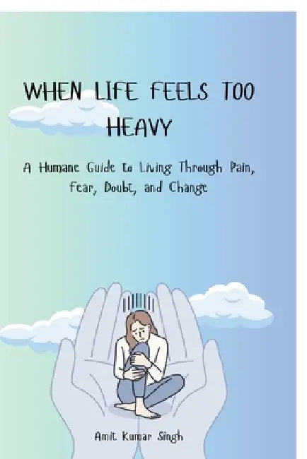 When Life Feels Too Heavy: A Humane Guide to Living Through Pain, Fear, Doubt, and Change by Amit Kumar Singh