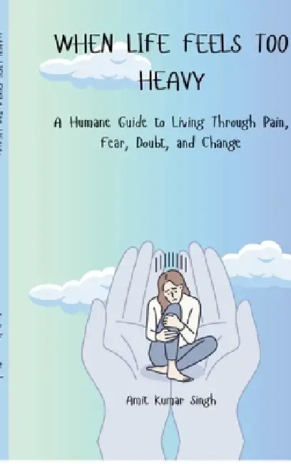 When Life Feels Too Heavy: A Humane Guide to Living Through Pain, Fear, Doubt, and Change by Amit Kumar Singh