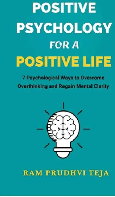 Positive Psychology For a Positive Life: 7 Psychological Ways to Overcome Overthinking and Regain Mental Clarity by Ram Prudhvi Teja