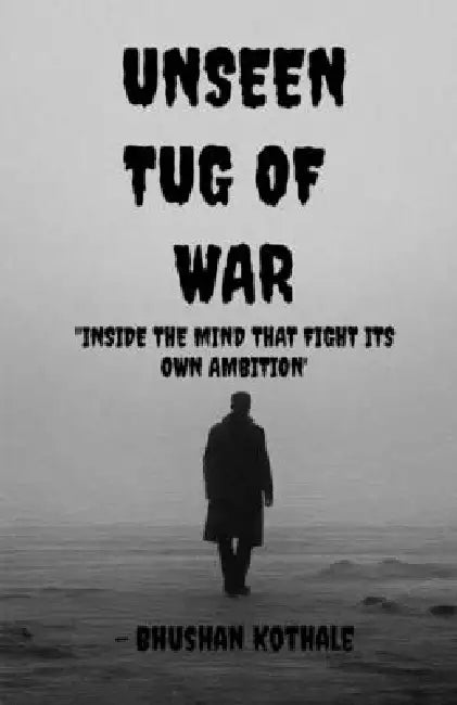 Unseen Tug Of War: Inside The Mind That Fights Its Own Ambition by Bhushan Kothale