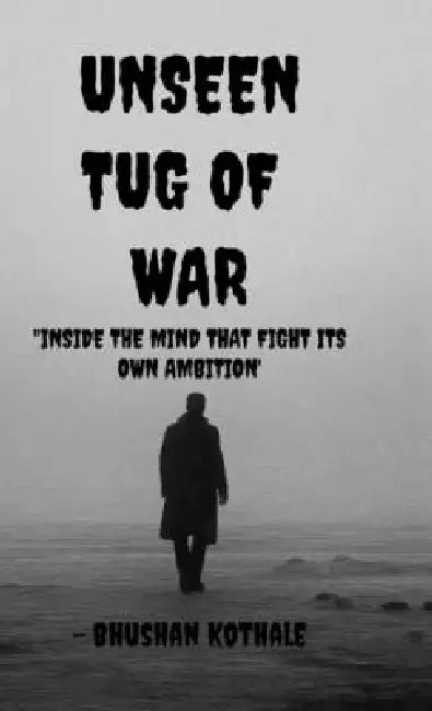 Unseen Tug Of War: Inside The Mind That Fights Its Own Ambition by Bhushan Kothale