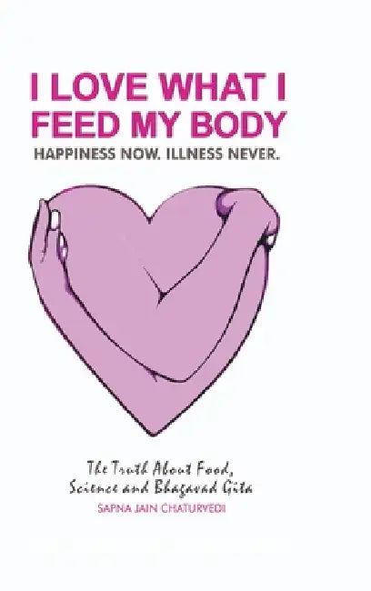 I Love What I Feed My Body: The Truth about Food, Science and Bhagavad Gita by Sapna Jain Chaturvedi