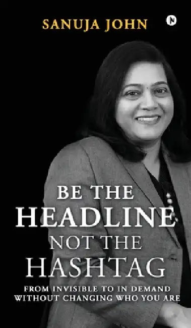 Be the Headline, Not the Hashtag: From Invisible to In Demand without Changing Who You Are by Sanuja John