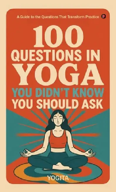 100 Questions in Yoga You Didn't Know You Should Ask: A Guide to the Questions That Transform Practice by Yogita