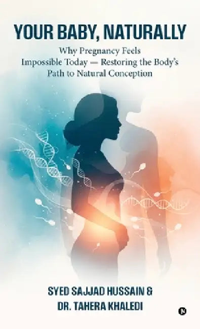 Your Baby, Naturally: Why Pregnancy Feels Impossible Today - Restoring the Body's Path to Natural Conception by Syed Sajjad Hussain, Dr Tahera Khaledi