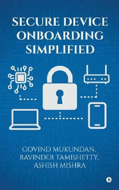 Secure Device Onboarding Simplified by Govind Mukundan, Ravinder Tamishetty, Ashish Mishra
