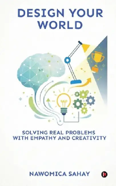 Design Your World: Solving Real Problems With Empathy and Creativity by Nawomica Sahay