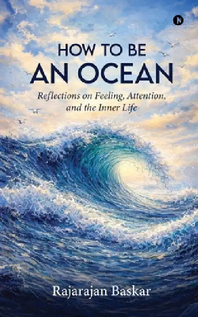 How to Be an Ocean: Reflections on Feeling, Attention, and the Inner Life by Rajarajan Baskar