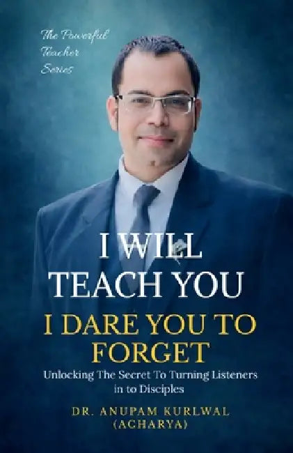 I Will Teach You- I Dare You To Forget: Unlocking the Secret to Turning Listeners into Disciples by Dr Anupam Kurlwal (Acharya)