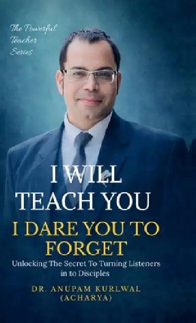 I Will Teach You- I Dare You To Forget: Unlocking the Secret to Turning Listeners into Disciples by Dr Anupam Kurlwal (Acharya)
