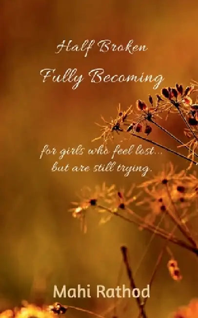 Half broken fully becoming: For girls who feel lost... but are still trying by Mahi Rathod