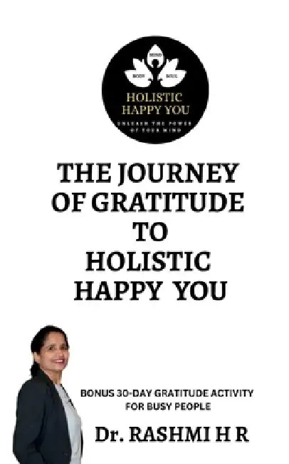 The Journey of Gratitude to Holistic Happy You: Bonus 30-Day Gratitude Activity for Busy People by Dr Rashmi H R