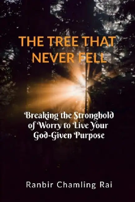The Tree That Never Fell: Breaking the Stronghold of Worry to Live Your God-Given Purpose by Ranbir Chamling Rai