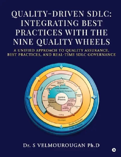 Quality-Driven Sdlc: Integrating Best Practices with the Nine Quality Wheels: A Unified Approach to Quality Assurance, Best Practices, and Real-Time S by Dr S Velmourougan