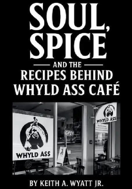Soul, Spice and the recipes behind whyld ass cafe by Keith A. Wyatt