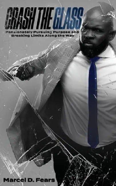 Crash The Glass: Passionately Pursuing Purpose and Breaking Limits Along the Way by Marcel D. Fears