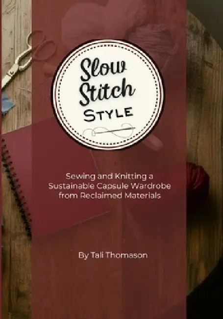 Slow Stitch Style: Sewing and Knitting a Sustainable Capsule Wardrobe from Reclaimed Materials by Tali Thomason